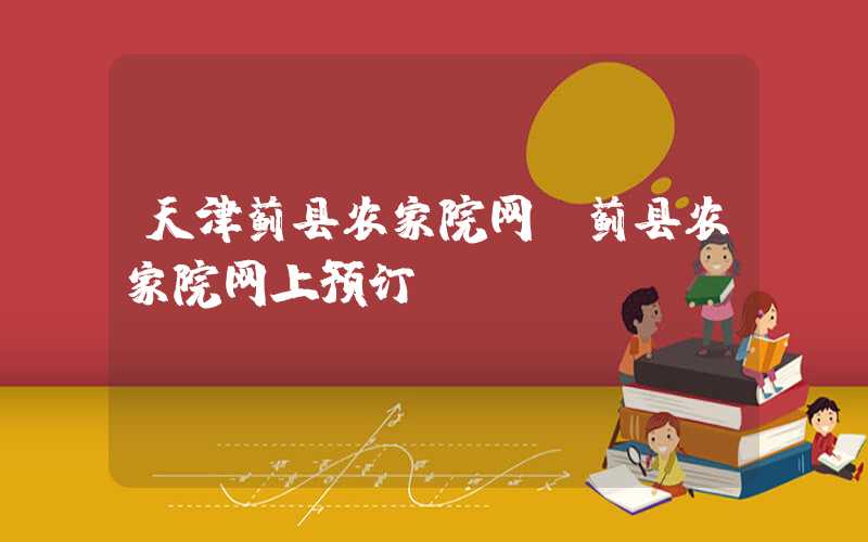 天津蓟县农家院网(蓟县农家院网上预订)