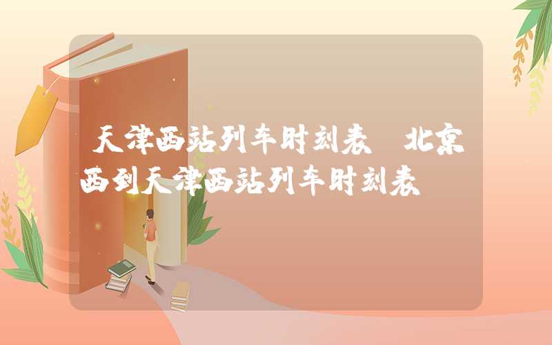 天津西站列车时刻表（北京西到天津西站列车时刻表）