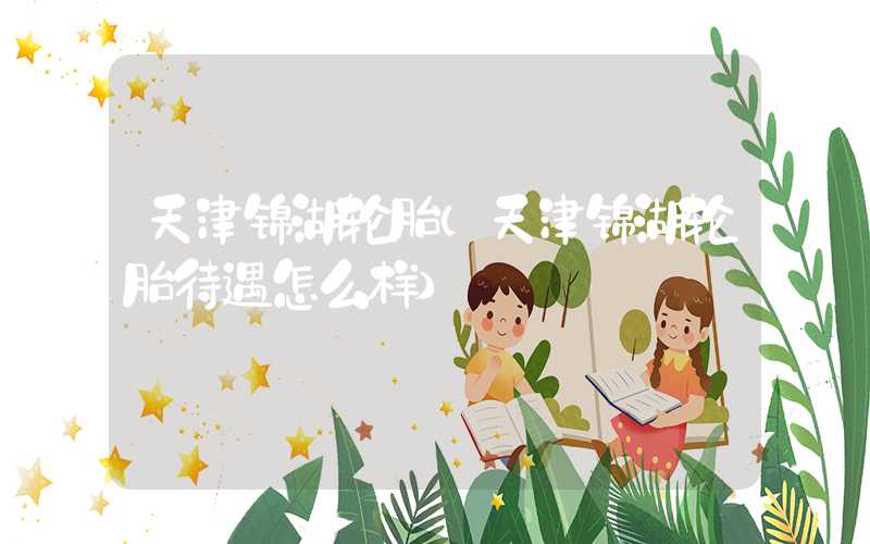 天津锦湖轮胎（天津锦湖轮胎待遇怎么样）