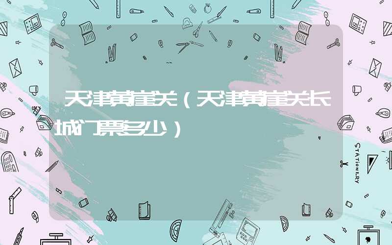 天津黄崖关（天津黄崖关长城门票多少）