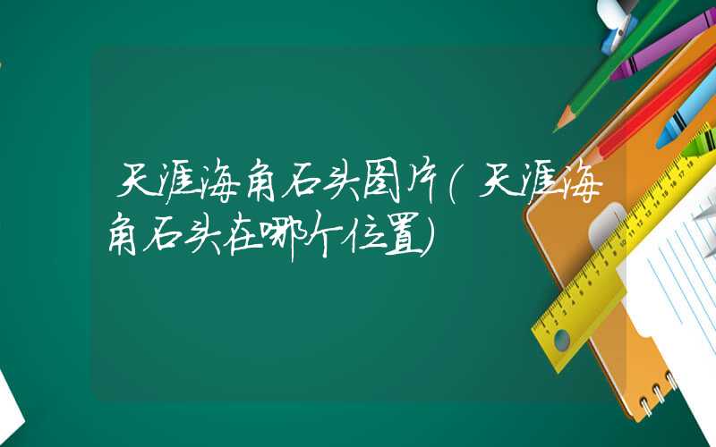天涯海角石头图片（天涯海角石头在哪个位置）