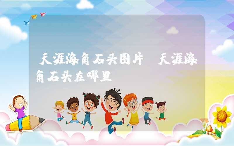 天涯海角石头图片（天涯海角石头在哪里）