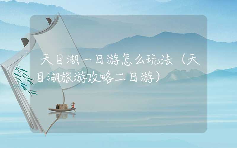 天目湖一日游怎么玩法（天目湖旅游攻略二日游）
