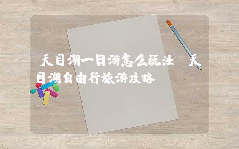 天目湖一日游怎么玩法（天目湖自由行旅游攻略）