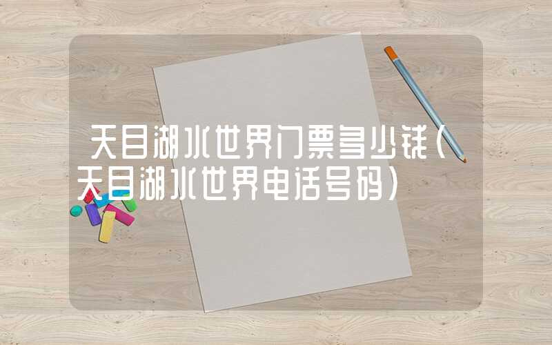 天目湖水世界门票多少钱(天目湖水世界电话号码)