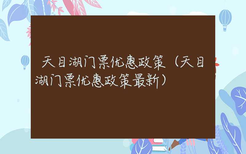 天目湖门票优惠政策（天目湖门票优惠政策最新）
