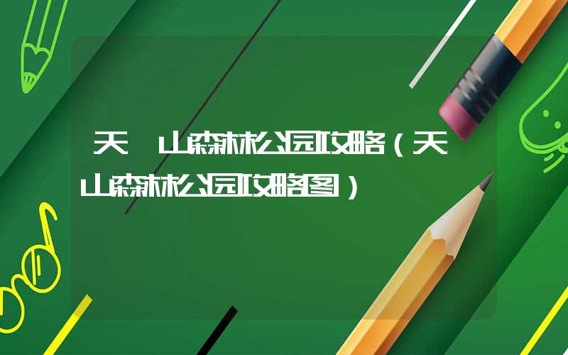 天竺山森林公园攻略（天竺山森林公园攻略图）