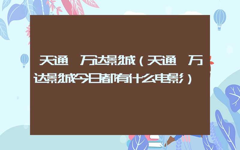 天通苑万达影城（天通苑万达影城今日都有什么电影）