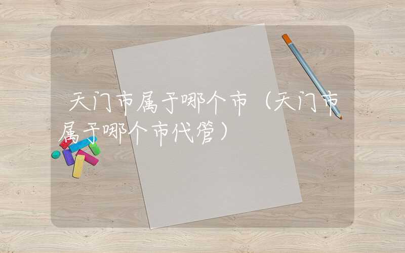 天门市属于哪个市(天门市属于哪个市代管)