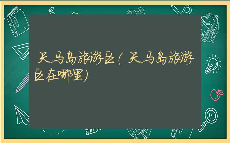 天马岛旅游区（天马岛旅游区在哪里）
