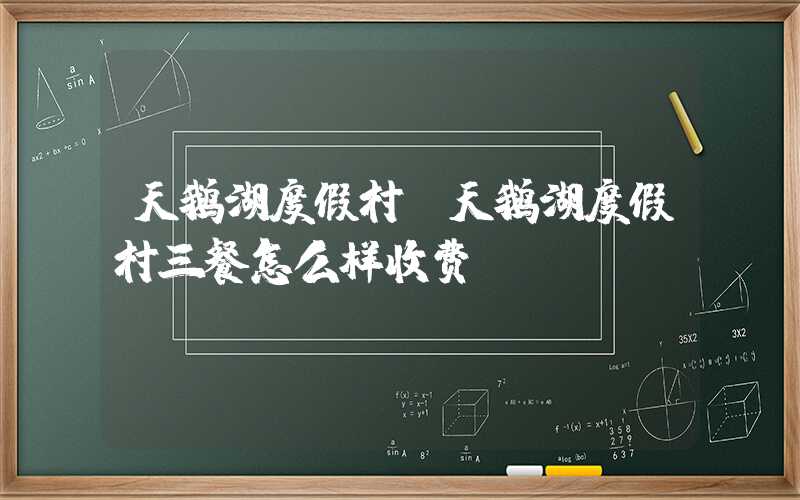 天鹅湖度假村（天鹅湖度假村三餐怎么样收费）