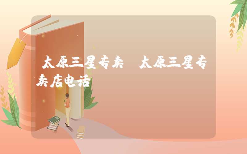 太原三星专卖（太原三星专卖店电话）