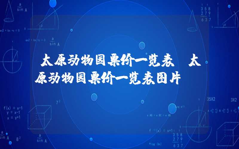 太原动物园票价一览表（太原动物园票价一览表图片）