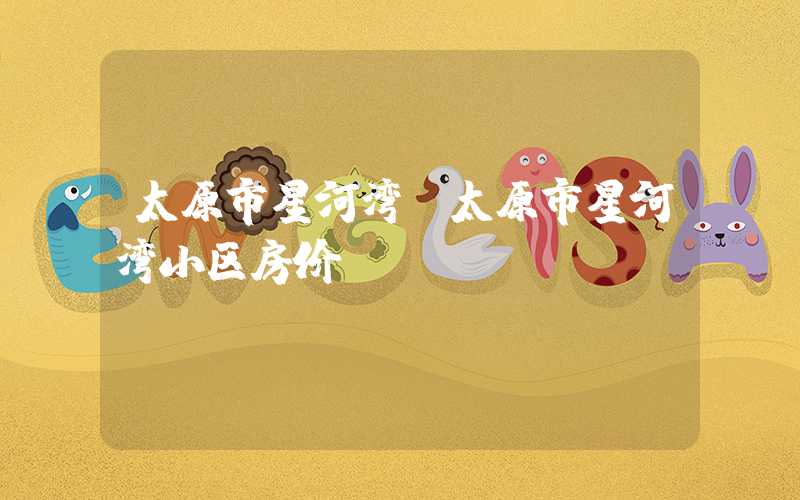 太原市星河湾（太原市星河湾小区房价）