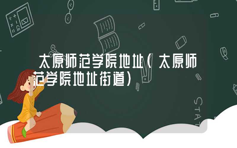 太原师范学院地址（太原师范学院地址街道）