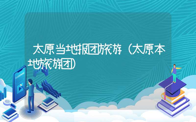 太原当地报团旅游（太原本地旅游团）