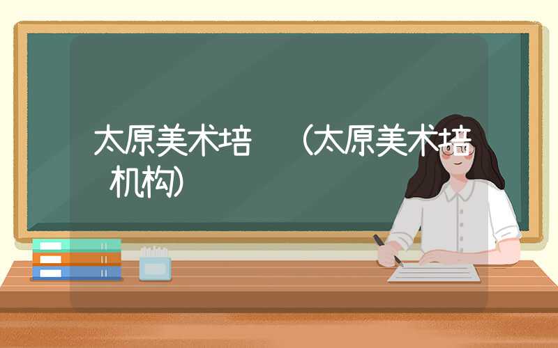 太原美术培训(太原美术培训机构)