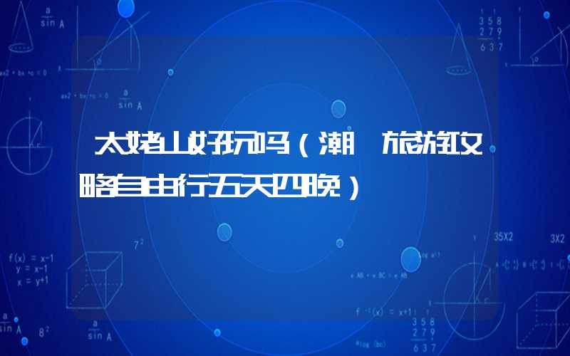 太姥山好玩吗（潮汕旅游攻略自由行五天四晚）