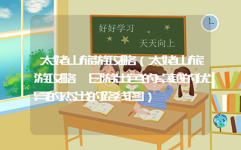 太姥山旅游攻略（太姥山旅游攻略一日游出色的卓越的优异的杰出的路线图）