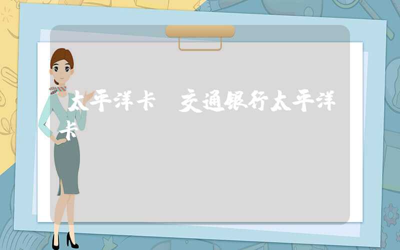 太平洋卡（交通银行太平洋卡）