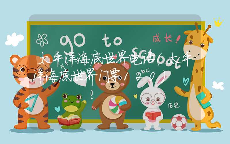 太平洋海底世界电话（太平洋海底世界门票120）