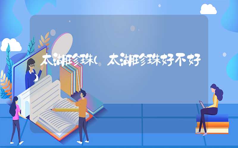 太湖珍珠（太湖珍珠好不好）