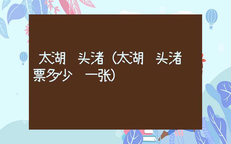 太湖鼋头渚（太湖鼋头渚门票多少钱一张）