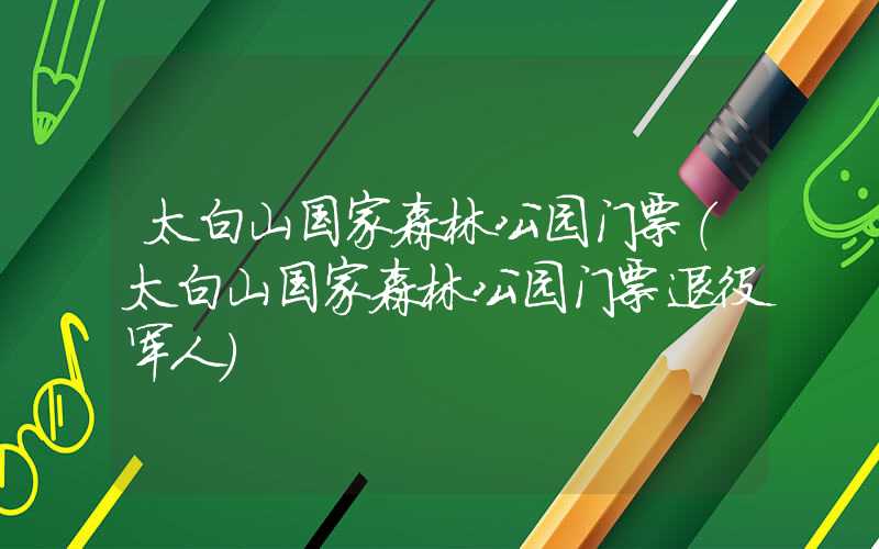 太白山国家森林公园门票（太白山国家森林公园门票退役军人）