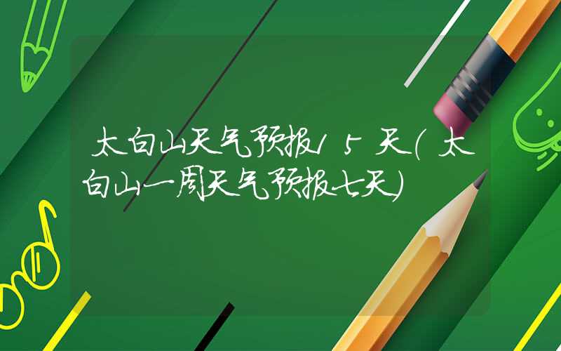 太白山天气预报15天（太白山一周天气预报七天）