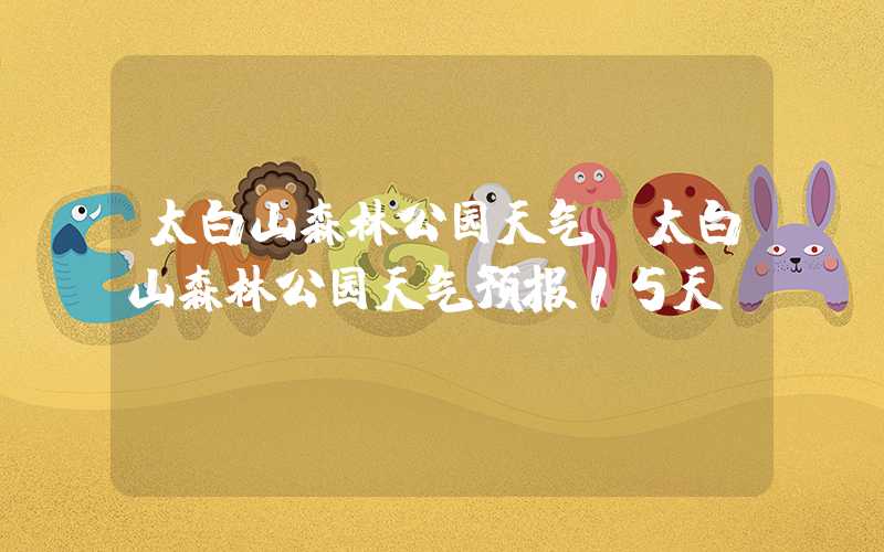 太白山森林公园天气（太白山森林公园天气预报15天）