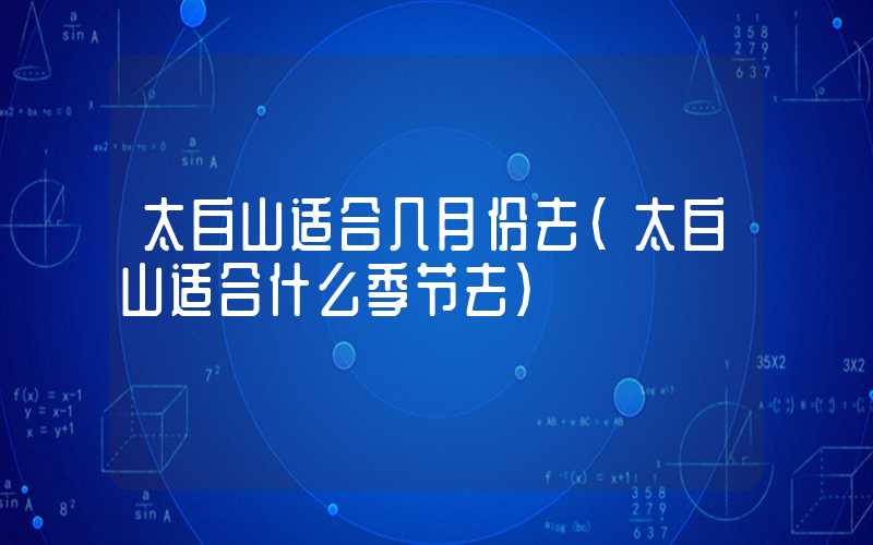 太白山适合几月份去（太白山适合什么季节去）
