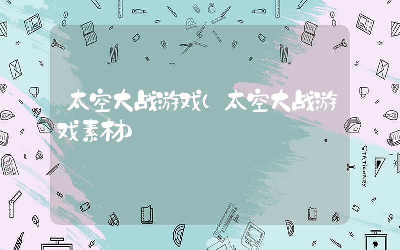 太空大战游戏（太空大战游戏素材）
