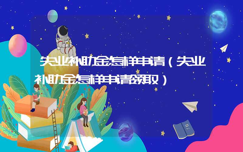失业补助金怎样申请（失业补助金怎样申请领取）