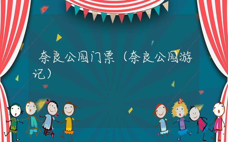 奈良公园门票（奈良公园游记）