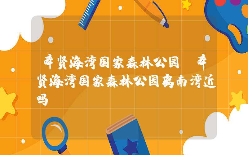 奉贤海湾国家森林公园（奉贤海湾国家森林公园离南湾近吗）