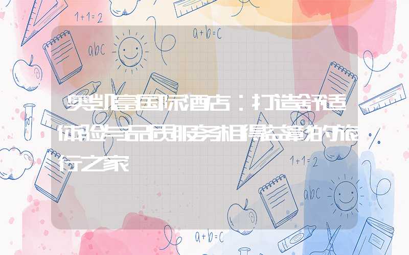 奥凯富国际酒店：打造舒适体验与品质服务相得益彰的旅行之家