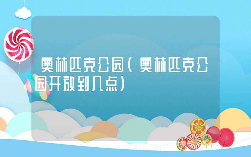 奥林匹克公园(奥林匹克公园开放到几点)