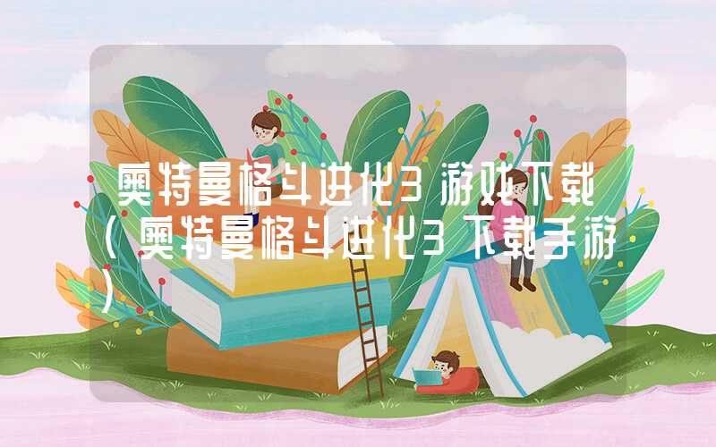 奥特曼格斗进化3游戏下载(奥特曼格斗进化3下载手游)