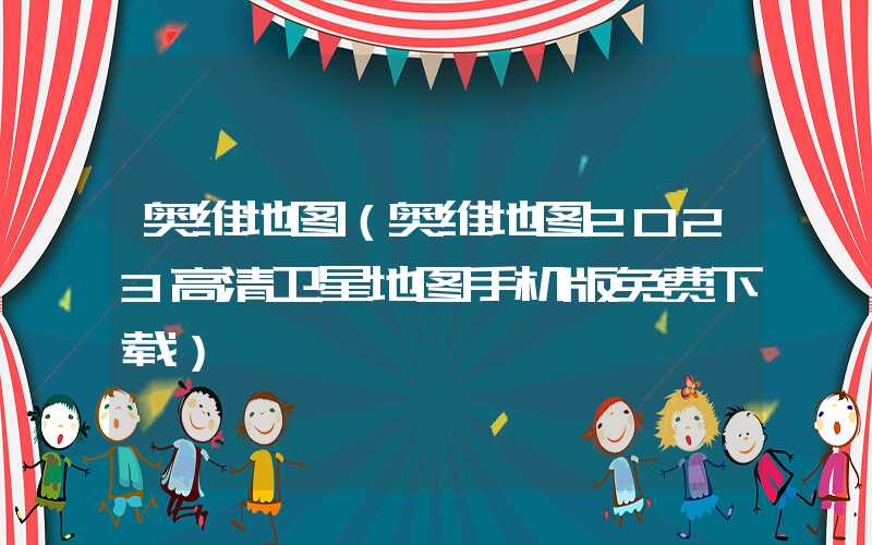 奥维地图（奥维地图2023高清卫星地图手机版免费下载）