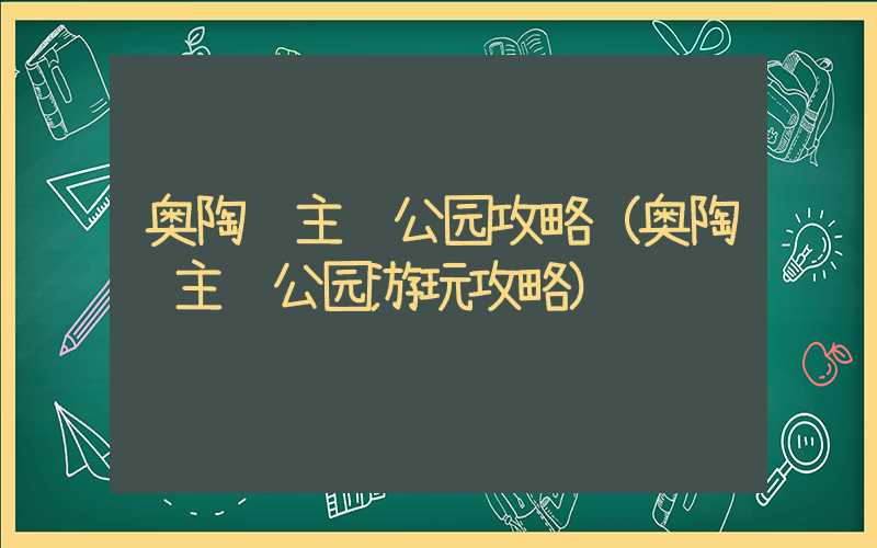 奥陶纪主题公园攻略（奥陶纪主题公园游玩攻略）