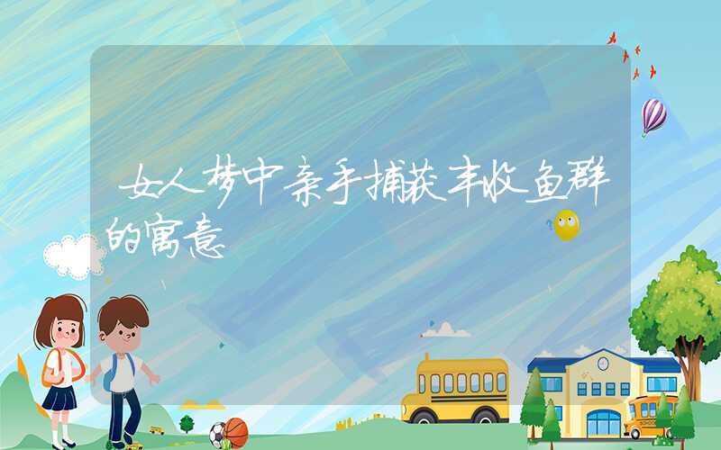 女人梦中亲手捕获丰收鱼群的寓意