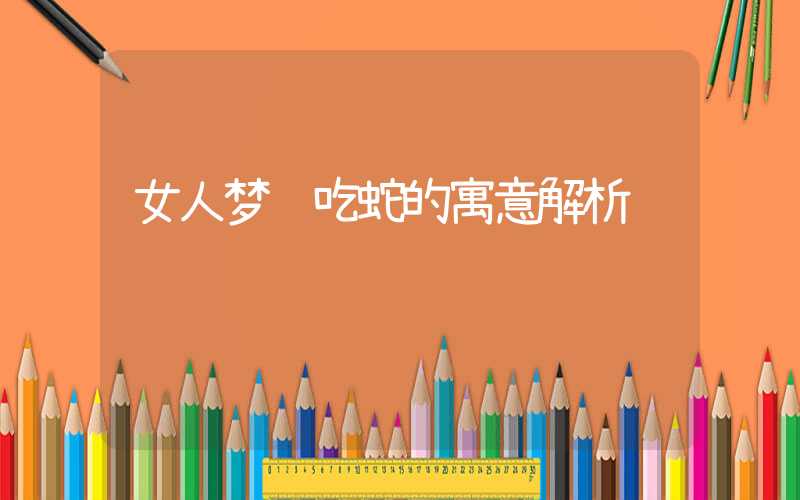 女人梦见吃蛇的寓意解析
