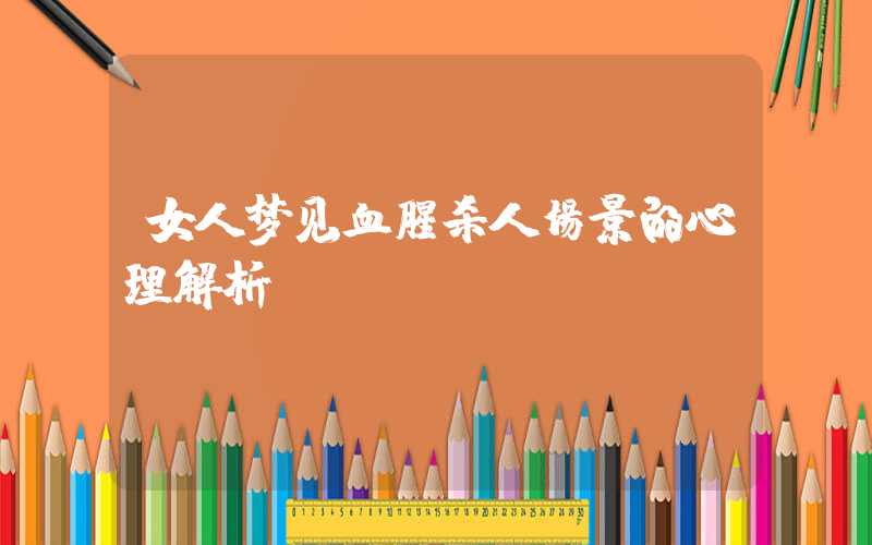 女人梦见血腥杀人场景的心理解析