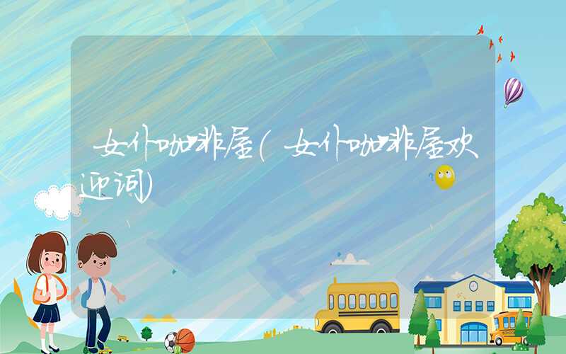 女仆咖啡屋（女仆咖啡屋欢迎词）