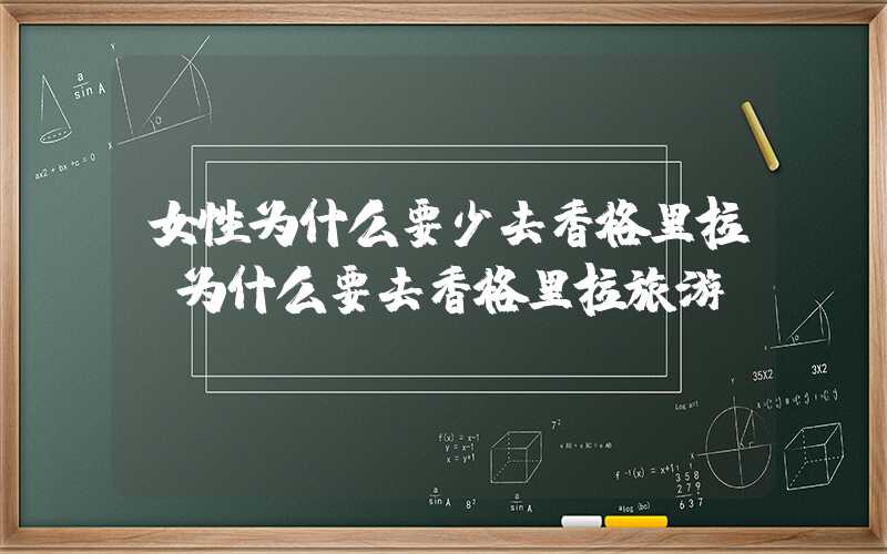 女性为什么要少去香格里拉（为什么要去香格里拉旅游）