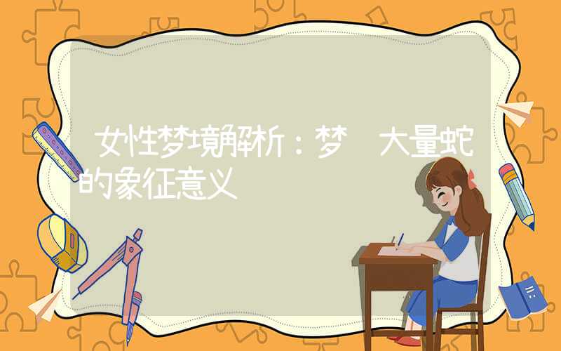 女性梦境解析：梦见大量蛇的象征意义