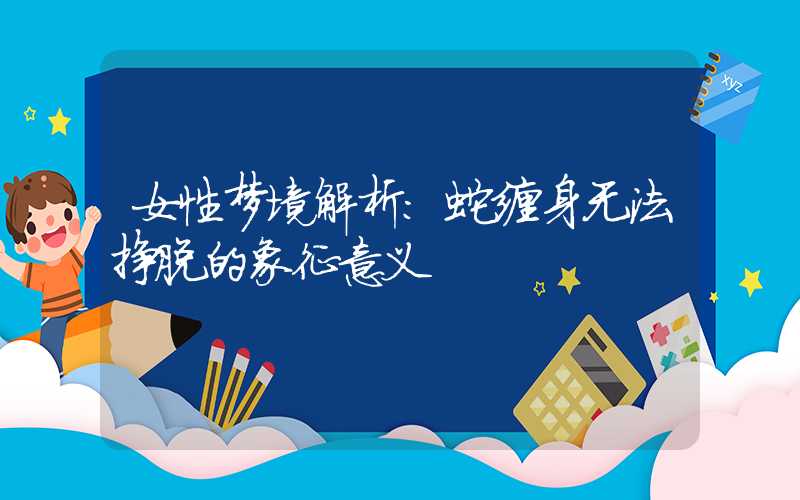 女性梦境解析：蛇缠身无法挣脱的象征意义