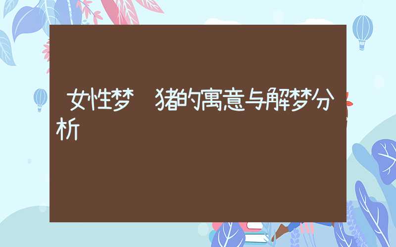 女性梦见猪的寓意与解梦分析