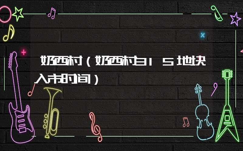 奶西村（奶西村315地块入市时间）