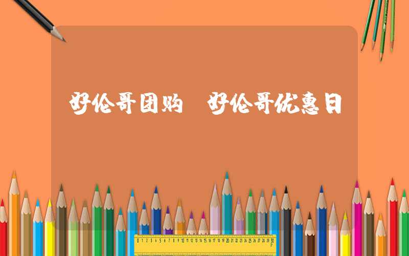 好伦哥团购（好伦哥优惠日）